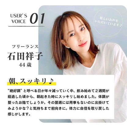 USER'S VOICE01/フリーランス　石田祥子（44歳）朝、スッキリ！“絶好調”と呼べる日が年々減っていく中、飲み始めて２週間が経過した頃から、朝起きた時にスッキリし始めました。体調が整ったお陰でしょうか。その翌週には用事もないのに出掛けてみようかな？という気持ちまで前向きに。体力に自信を取り戻した感じがします。